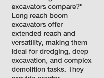 How do long reach boom excavators compare?" Long reach boom excavators offer extended reach and versatility, making them ideal for dredging, deep excavation, and complex demolition tasks. They provide
