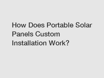 How Does Portable Solar Panels Custom Installation Work?