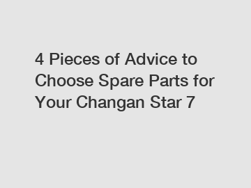 4 Pieces of Advice to Choose Spare Parts for Your Changan Star 7