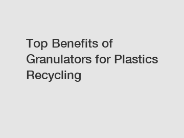 Top Benefits of Granulators for Plastics Recycling