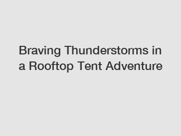 Braving Thunderstorms in a Rooftop Tent Adventure