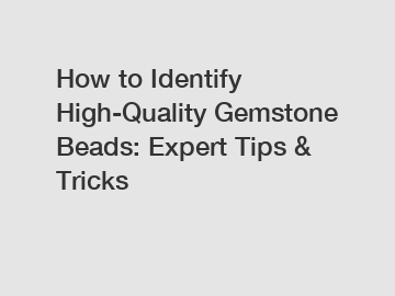 How to Identify High-Quality Gemstone Beads: Expert Tips & Tricks