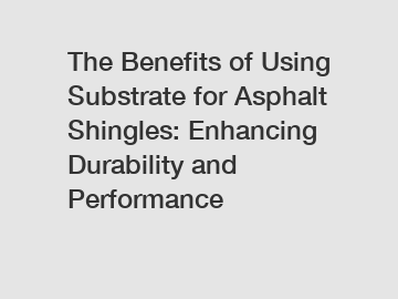 The Benefits of Using Substrate for Asphalt Shingles: Enhancing Durability and Performance