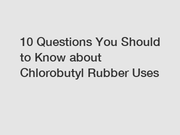 10 Questions You Should to Know about Chlorobutyl Rubber Uses