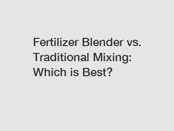 Fertilizer Blender vs. Traditional Mixing: Which is Best?