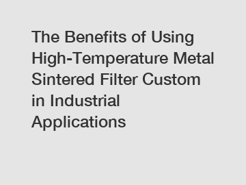 The Benefits of Using High-Temperature Metal Sintered Filter Custom in Industrial Applications