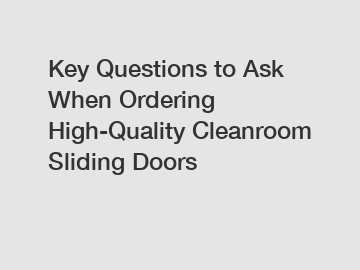 Key Questions to Ask When Ordering High-Quality Cleanroom Sliding Doors