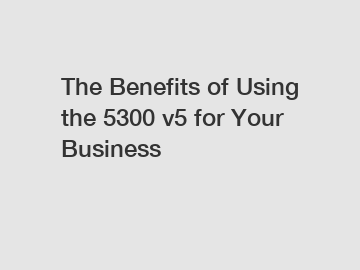 The Benefits of Using the 5300 v5 for Your Business