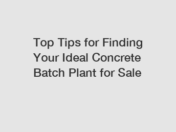 Top Tips for Finding Your Ideal Concrete Batch Plant for Sale