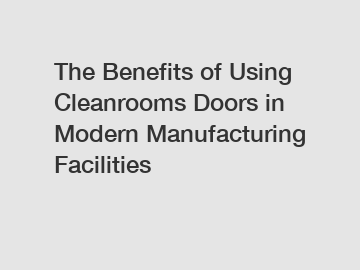 The Benefits of Using Cleanrooms Doors in Modern Manufacturing Facilities