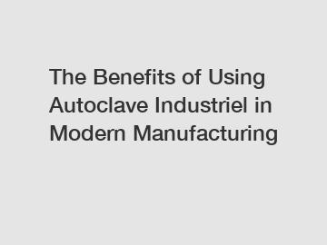 The Benefits of Using Autoclave Industriel in Modern Manufacturing