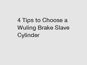 4 Tips to Choose a Wuling Brake Slave Cylinder