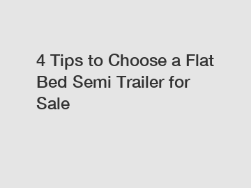 4 Tips to Choose a Flat Bed Semi Trailer for Sale