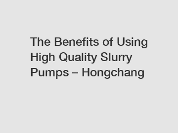 The Benefits of Using High Quality Slurry Pumps – Hongchang