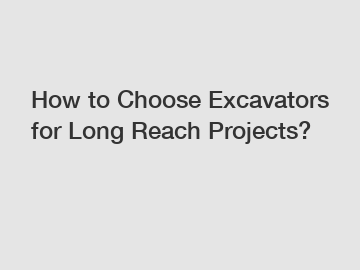 How to Choose Excavators for Long Reach Projects?