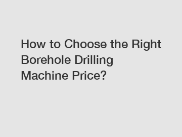 How to Choose the Right Borehole Drilling Machine Price?