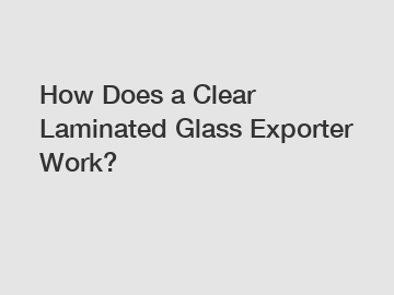 How Does a Clear Laminated Glass Exporter Work?