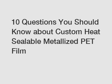 10 Questions You Should Know about Custom Heat Sealable Metallized PET Film