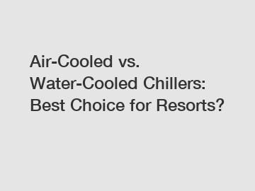 Air-Cooled vs. Water-Cooled Chillers: Best Choice for Resorts?