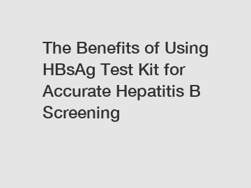 The Benefits of Using HBsAg Test Kit for Accurate Hepatitis B Screening