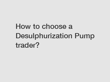 How to choose a Desulphurization Pump trader?