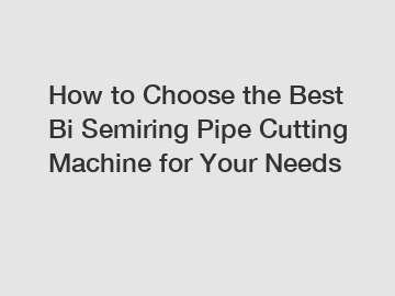 How to Choose the Best Bi Semiring Pipe Cutting Machine for Your Needs