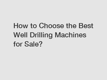 How to Choose the Best Well Drilling Machines for Sale?
