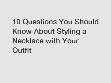 10 Questions You Should Know About Styling a Necklace with Your Outfit