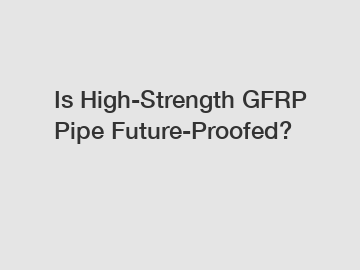 Is High-Strength GFRP Pipe Future-Proofed?