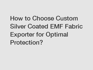 How to Choose Custom Silver Coated EMF Fabric Exporter for Optimal Protection?