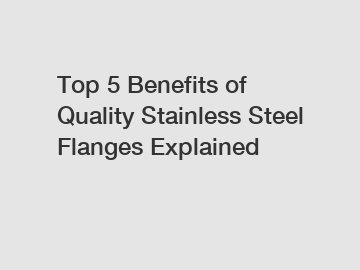 Top 5 Benefits of Quality Stainless Steel Flanges Explained