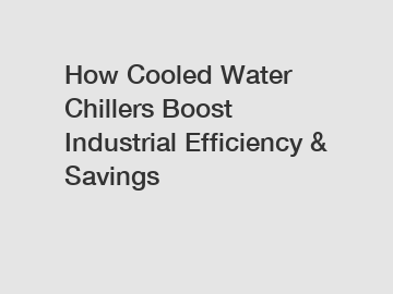 How Cooled Water Chillers Boost Industrial Efficiency & Savings