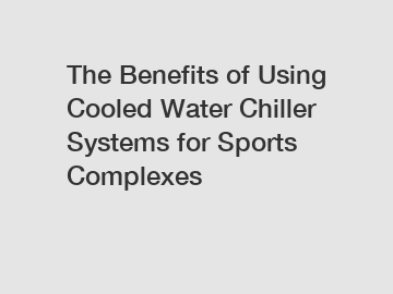 The Benefits of Using Cooled Water Chiller Systems for Sports Complexes