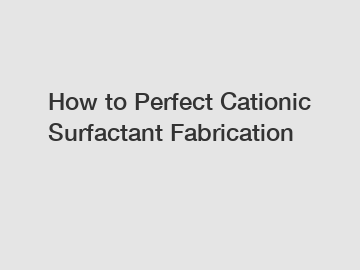 How to Perfect Cationic Surfactant Fabrication