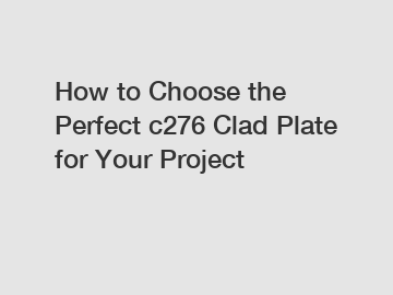 How to Choose the Perfect c276 Clad Plate for Your Project