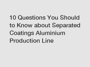 10 Questions You Should to Know about Separated Coatings Aluminium Production Line