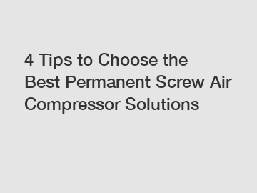 4 Tips to Choose the Best Permanent Screw Air Compressor Solutions