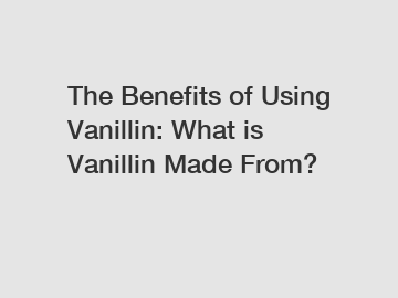 The Benefits of Using Vanillin: What is Vanillin Made From?