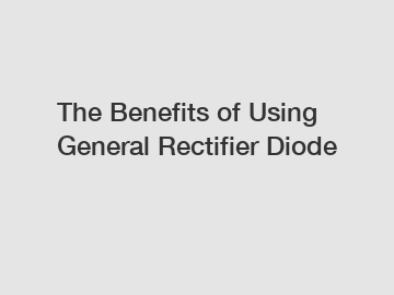 The Benefits of Using General Rectifier Diode