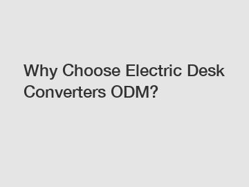 Why Choose Electric Desk Converters ODM?