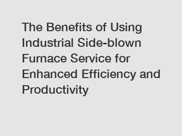 The Benefits of Using Industrial Side-blown Furnace Service for Enhanced Efficiency and Productivity