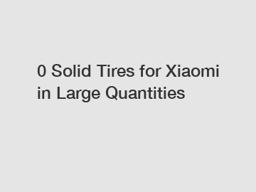 0 Solid Tires for Xiaomi in Large Quantities