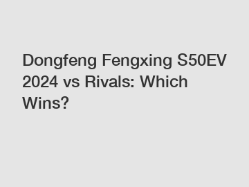 Dongfeng Fengxing S50EV 2024 vs Rivals: Which Wins?