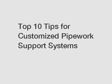 Top 10 Tips for Customized Pipework Support Systems