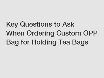 Key Questions to Ask When Ordering Custom OPP Bag for Holding Tea Bags