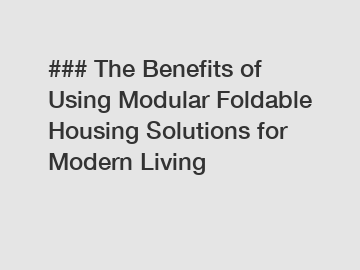 ### The Benefits of Using Modular Foldable Housing Solutions for Modern Living