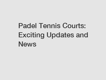 Padel Tennis Courts: Exciting Updates and News