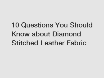 10 Questions You Should Know about Diamond Stitched Leather Fabric