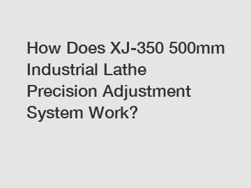 How Does XJ-350 500mm Industrial Lathe Precision Adjustment System Work?