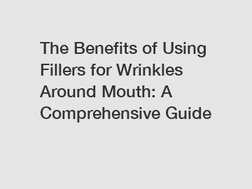 The Benefits of Using Fillers for Wrinkles Around Mouth: A Comprehensive Guide